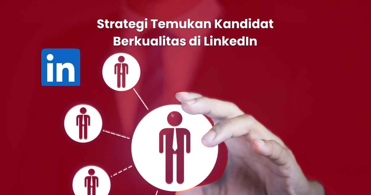 Strategi Temukan Kandidat Berkualitas di LinkedIn untuk Kebutuhan Rekrutmen Perusahaan