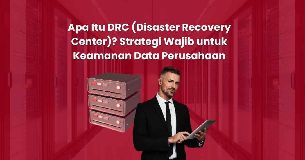 Apa Itu DRC (Disaster Recovery Center)? Strategi Wajib untuk Keamanan Data Perusahaan