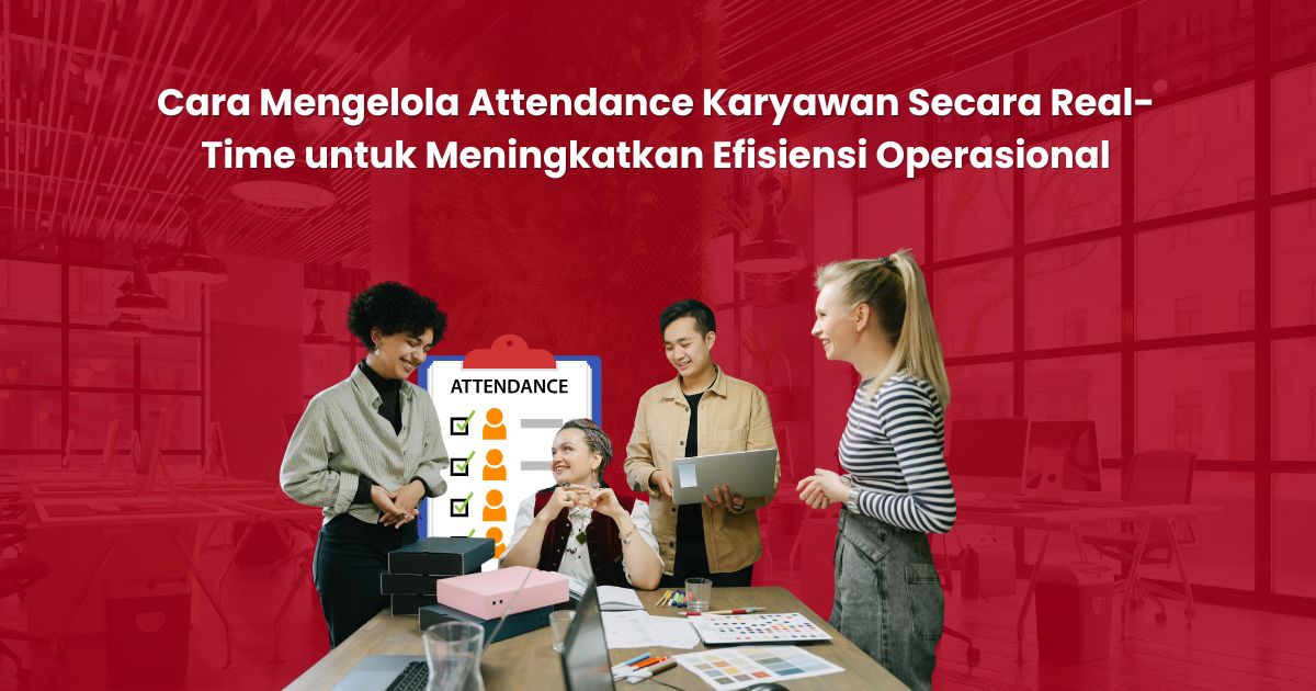 Cara Mengelola Attendance Karyawan Secara Real-Time untuk Meningkatkan Efisiensi Operasional